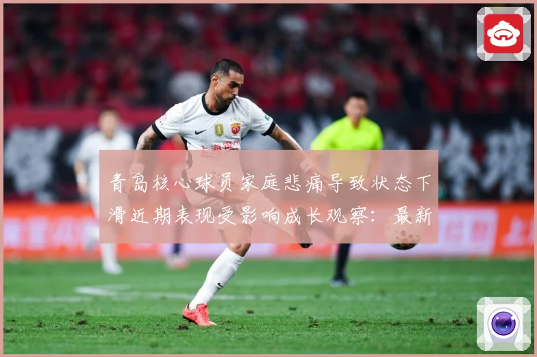 青岛核心球员家庭悲痛导致状态下滑近期表现受影响成长观察：最新赛事动态与深度分析