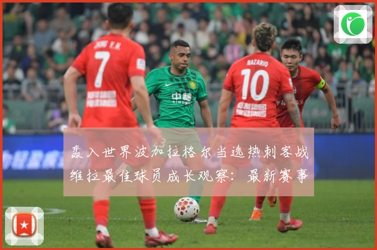 轰入世界波加拉格尔当选热刺客战维拉最佳球员成长观察：最新赛事动态与深度分析