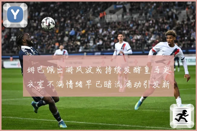 姆巴佩出游风波或持续发酵皇马更衣室不满情绪早已暗流涌动引发新战术观察：最新赛事动态与深度分析