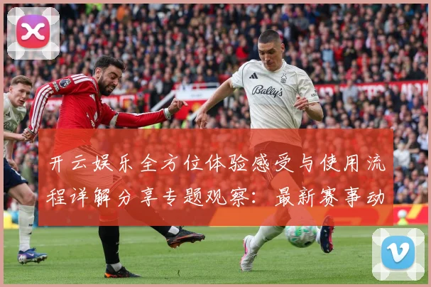 开云娱乐全方位体验感受与使用流程详解分享专题观察：最新赛事动态与深度分析