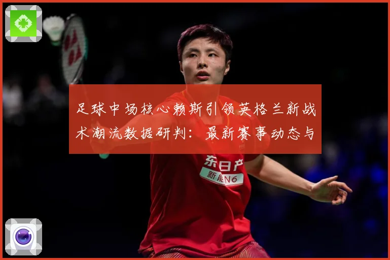 足球中场核心赖斯引领英格兰新战术潮流数据研判：最新赛事动态与深度分析
