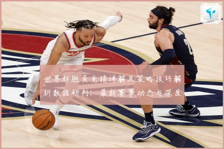 世界杯胜负竞猜详解及策略技巧解析数据研判：最新赛事动态与深度分析