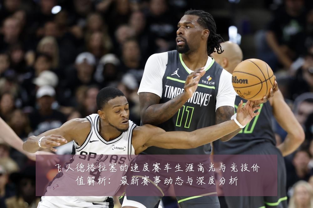 飞人德格拉塞的速度赛车生涯高光与竞技价值解析：最新赛事动态与深度分析