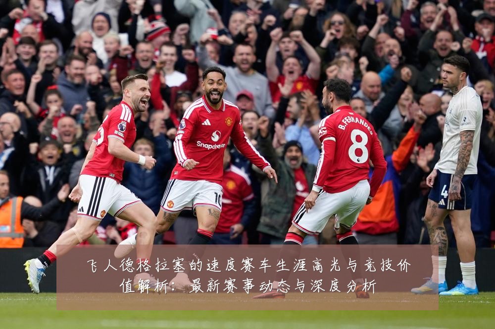 飞人德格拉塞的速度赛车生涯高光与竞技价值解析:最新赛事动态与深度分析