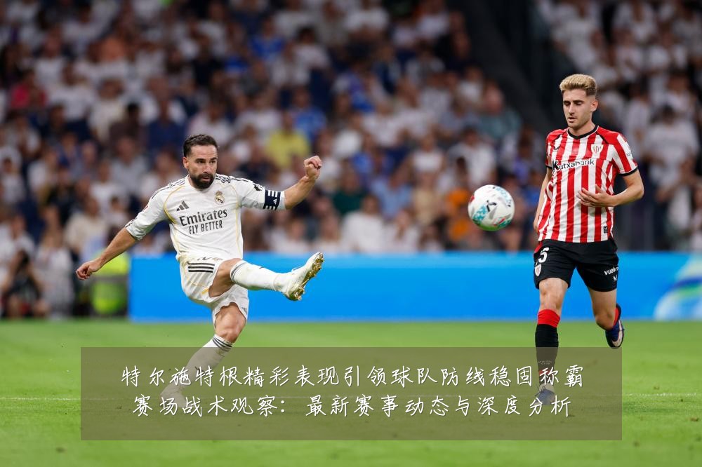 特尔施特根精彩表现引领球队防线稳固称霸赛场战术观察：最新赛事动态与深度分析