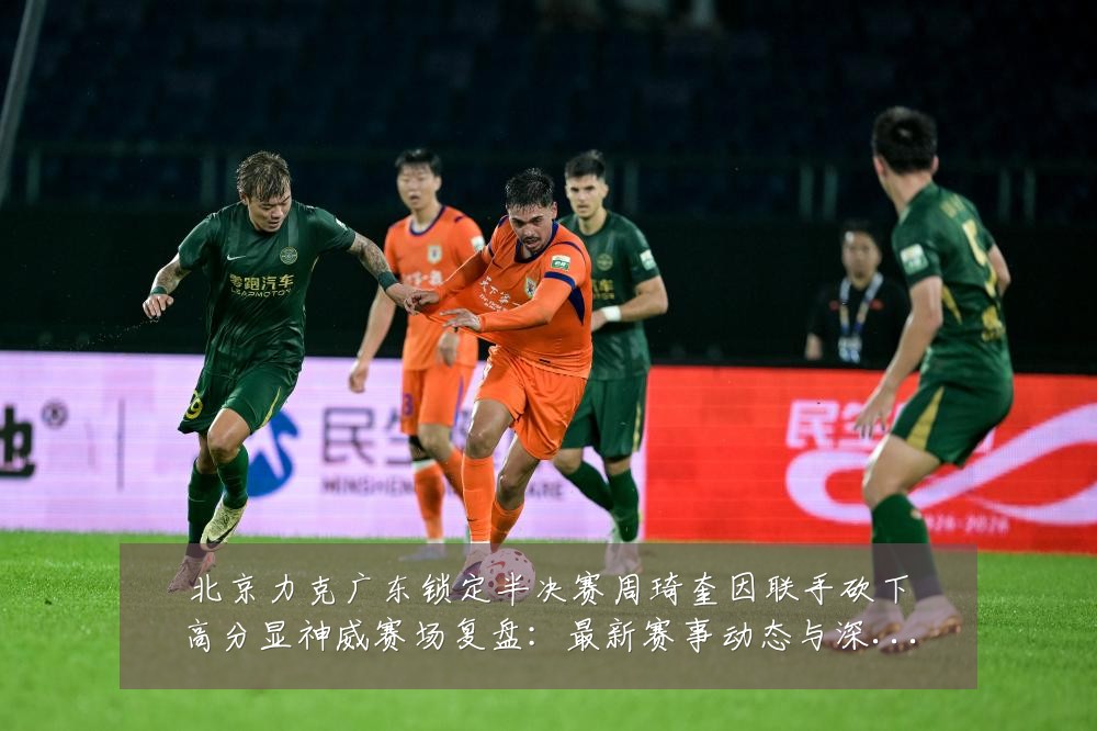 北京力克广东锁定半决赛周琦奎因联手砍下高分显神威赛场复盘：最新赛事动态与深度分析