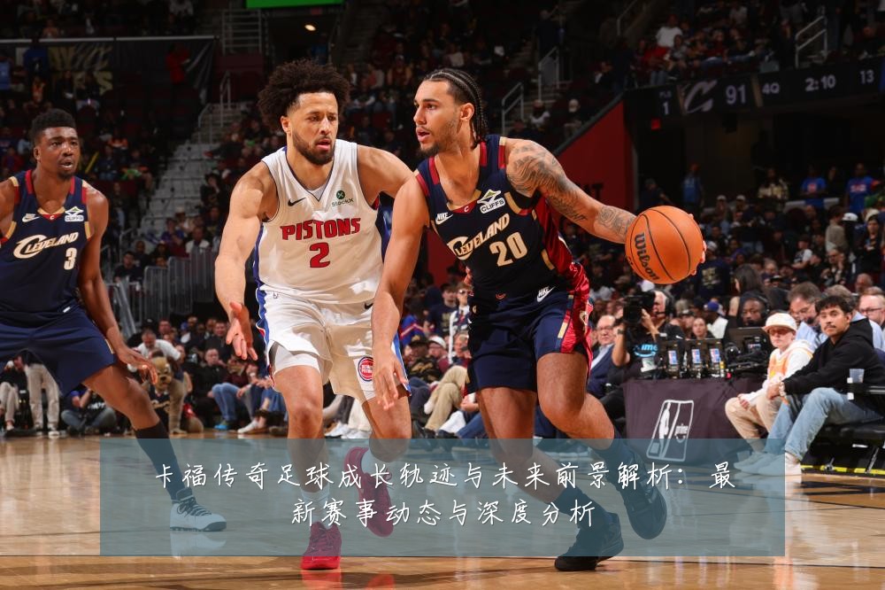 卡福传奇足球成长轨迹与未来前景解析：最新赛事动态与深度分析