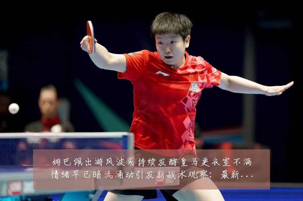 姆巴佩出游风波或持续发酵皇马更衣室不满情绪早已暗流涌动引发新战术观察:最新赛事动态与深度分析