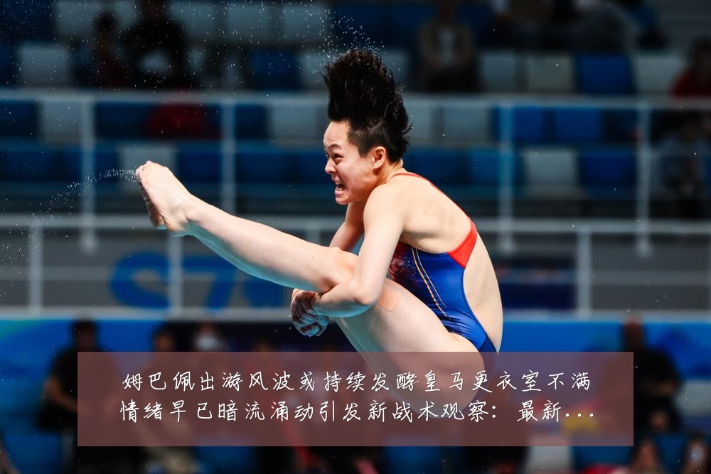 姆巴佩出游风波或持续发酵皇马更衣室不满情绪早已暗流涌动引发新战术观察:最新赛事动态与深度分析