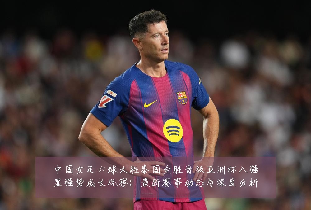 中国女足六球大胜泰国全胜晋级亚洲杯八强显强势成长观察:最新赛事动态与深度分析