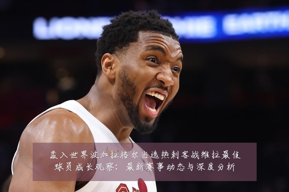 轰入世界波加拉格尔当选热刺客战维拉最佳球员成长观察:最新赛事动态与深度分析